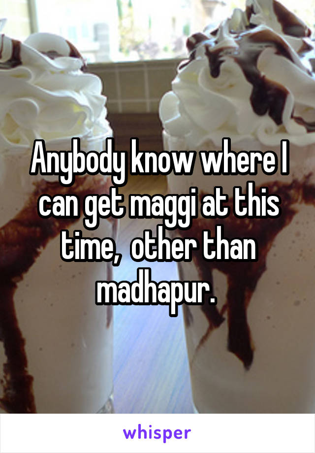 Anybody know where I can get maggi at this time,  other than madhapur. 