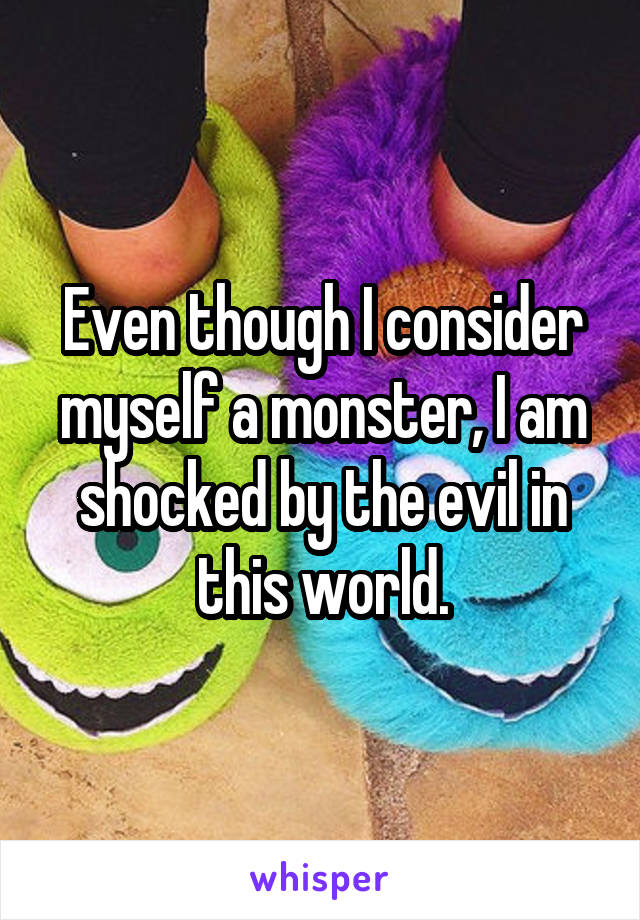 Even though I consider myself a monster, I am shocked by the evil in this world.