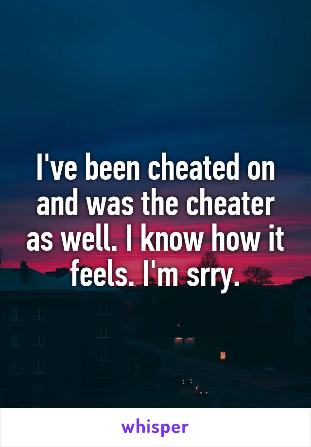 I've been cheated on and was the cheater as well. I know how it feels. I'm srry.