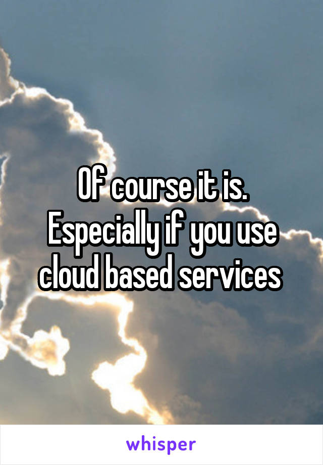 Of course it is. Especially if you use cloud based services 