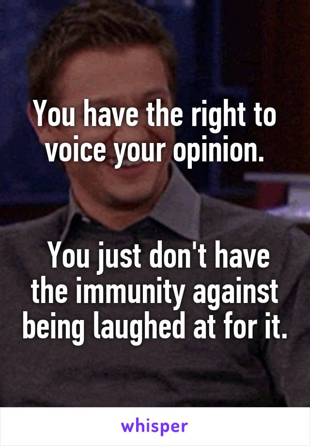 You have the right to voice your opinion.


 You just don't have the immunity against being laughed at for it.