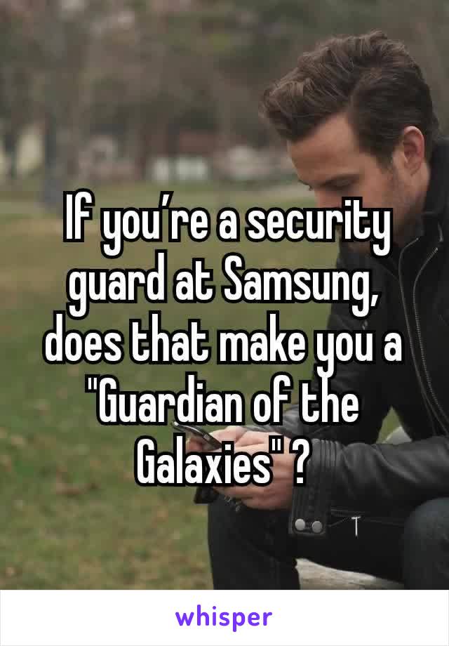  If you’re a security guard at Samsung,  does that make you a "Guardian of the Galaxies" ?