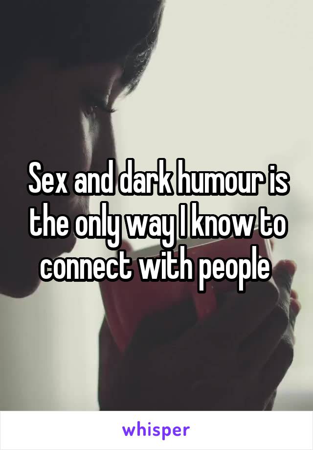 Sex and dark humour is the only way I know to connect with people 