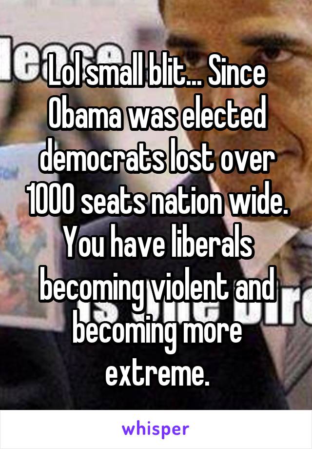 Lol small blit... Since Obama was elected democrats lost over 1000 seats nation wide. You have liberals becoming violent and becoming more extreme.