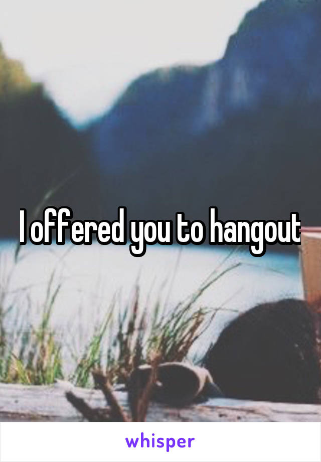I offered you to hangout