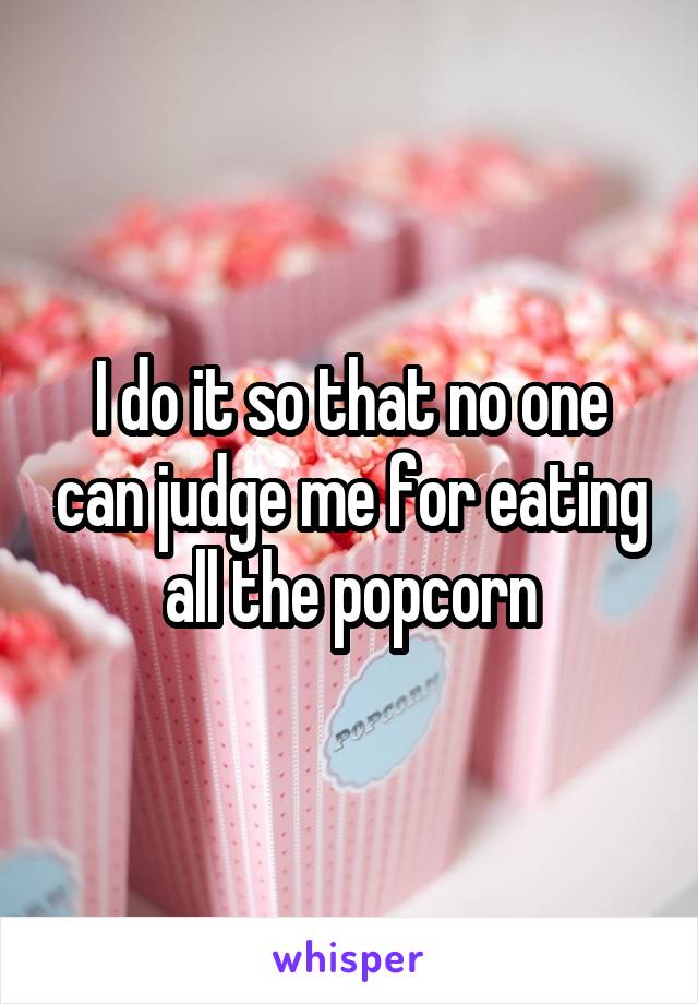 I do it so that no one can judge me for eating all the popcorn