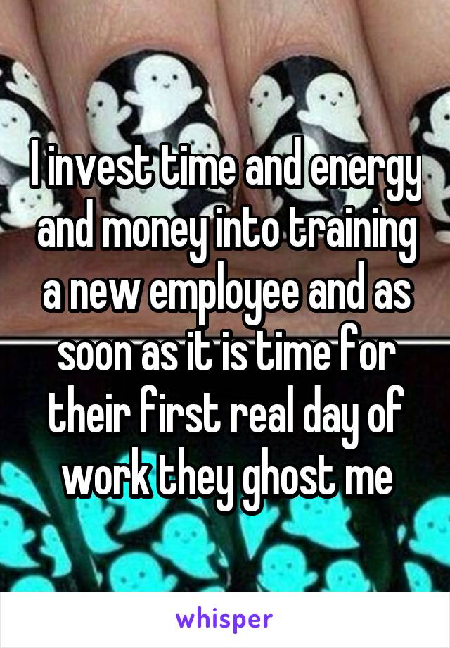 I invest time and energy and money into training a new employee and as soon as it is time for their first real day of work they ghost me