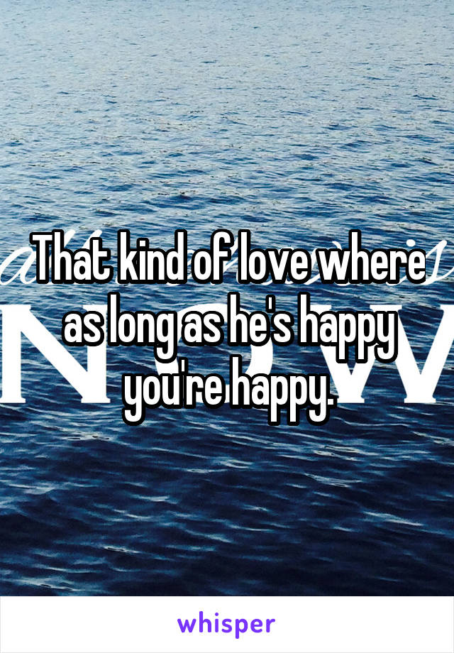 That kind of love where as long as he's happy you're happy.