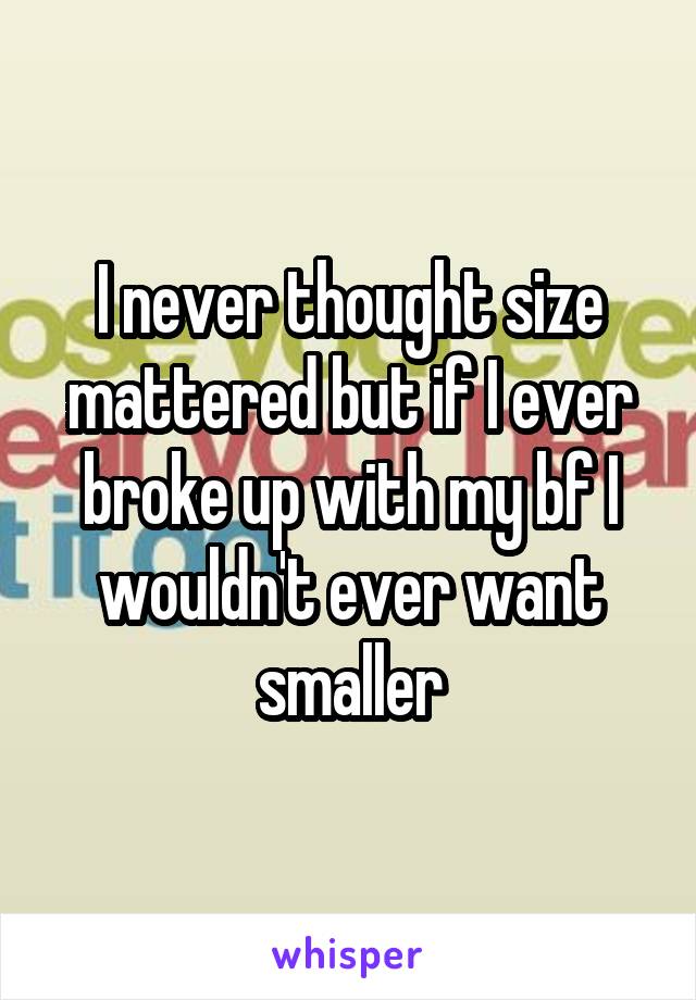 I never thought size mattered but if I ever broke up with my bf I wouldn't ever want smaller