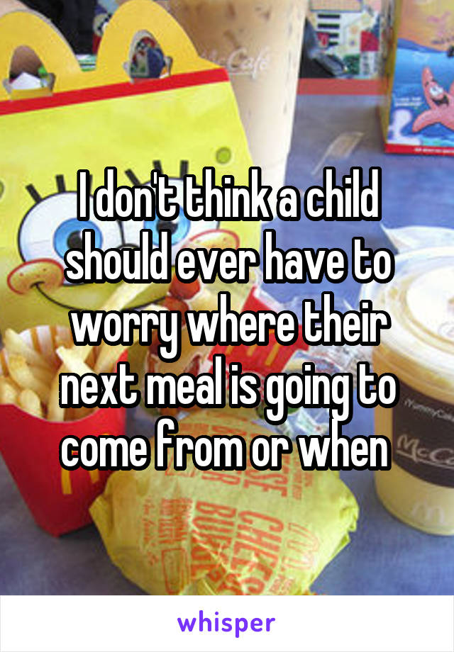 I don't think a child should ever have to worry where their next meal is going to come from or when 