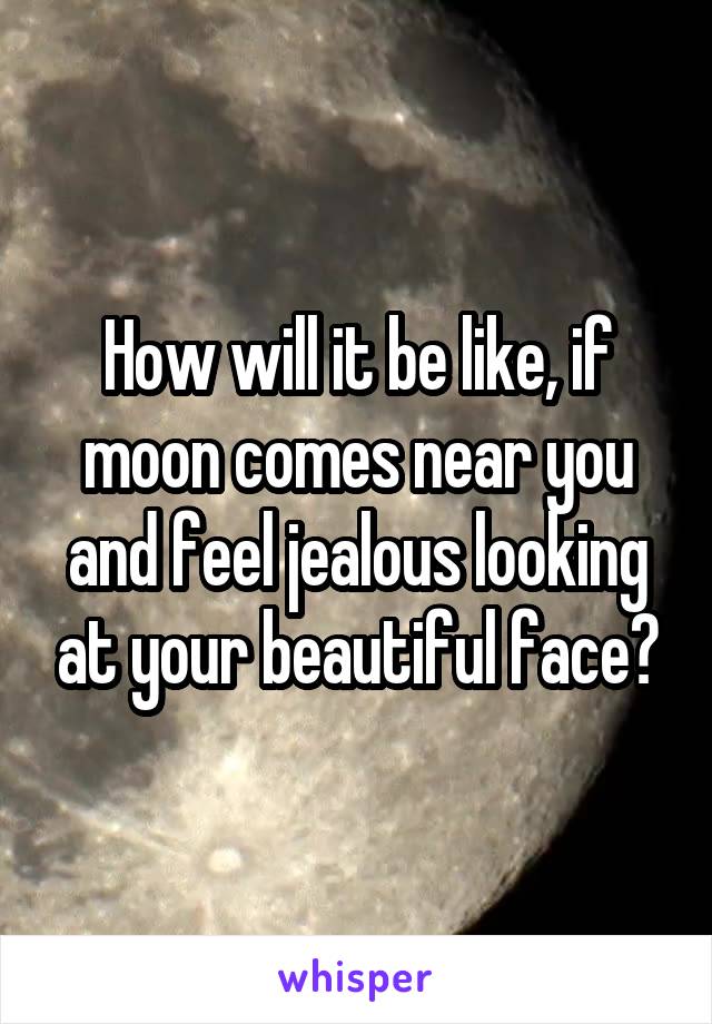 How will it be like, if moon comes near you and feel jealous looking at your beautiful face?