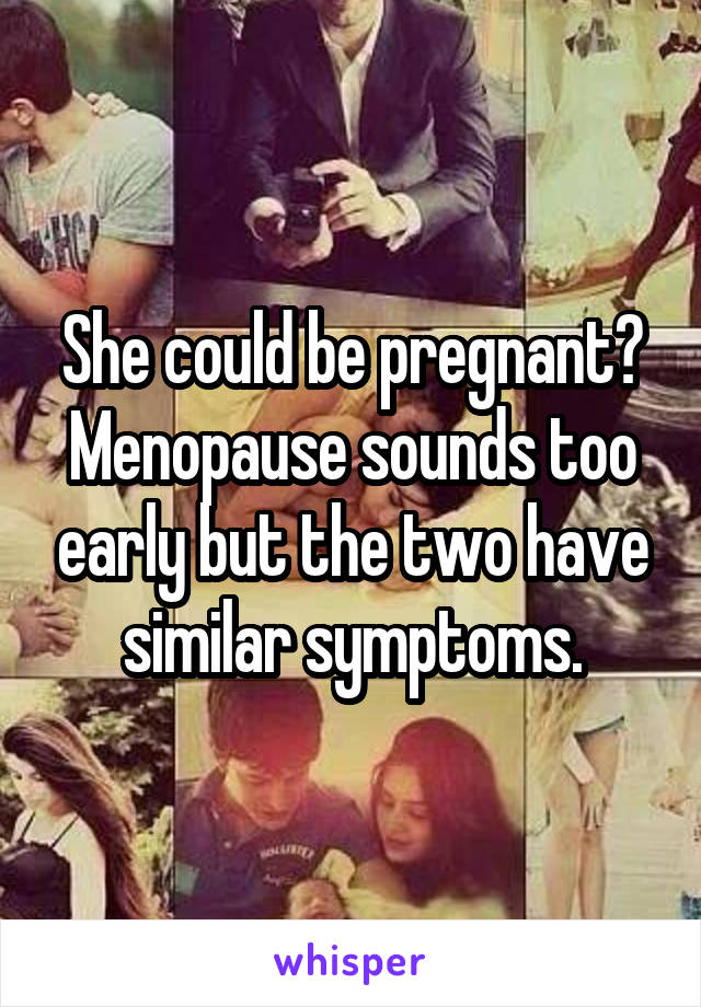 She could be pregnant? Menopause sounds too early but the two have similar symptoms.