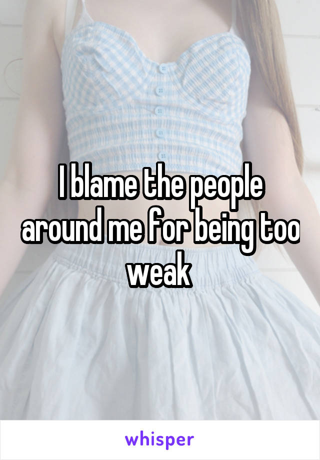 I blame the people around me for being too weak 