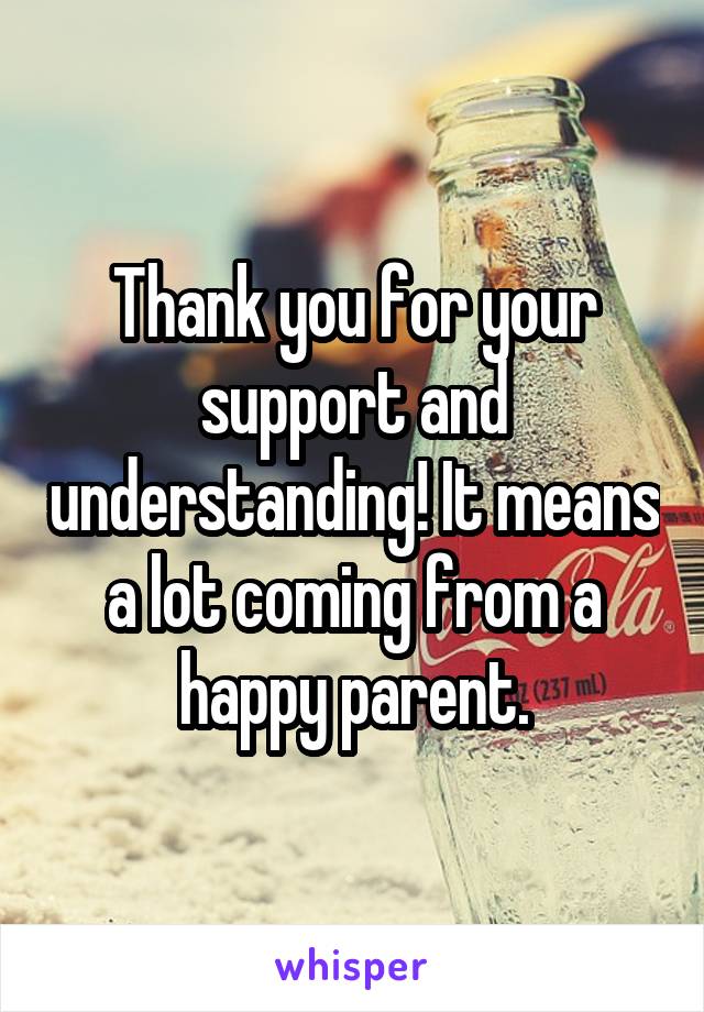 Thank you for your support and understanding! It means a lot coming from a happy parent.