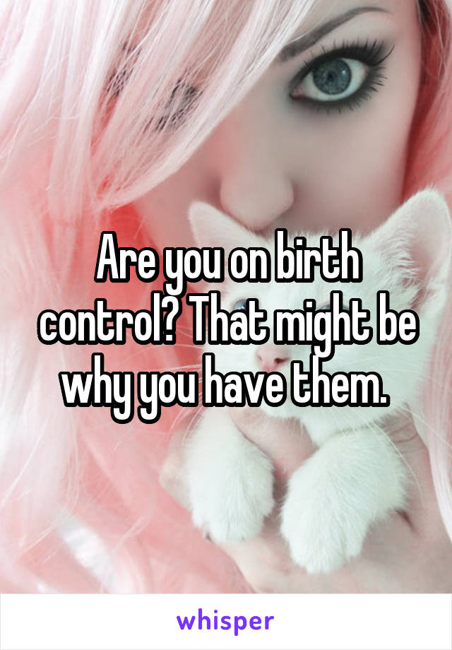 Are you on birth control? That might be why you have them. 