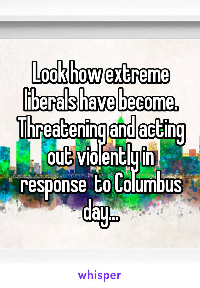Look how extreme liberals have become. Threatening and acting out violently in response  to Columbus day...