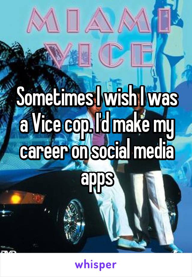 Sometimes I wish I was a Vice cop. I'd make my career on social media apps