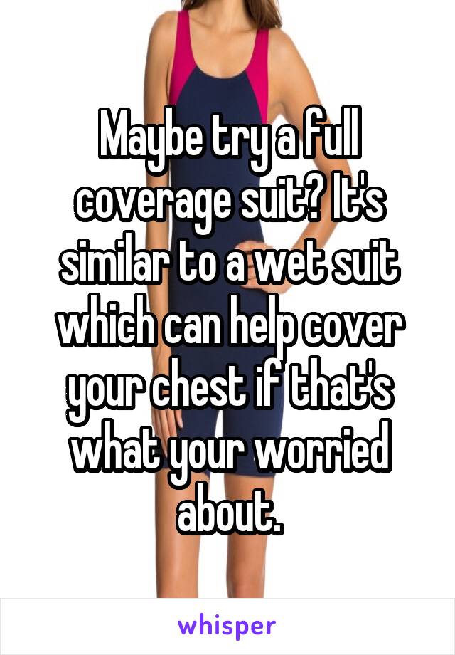 Maybe try a full coverage suit? It's similar to a wet suit which can help cover your chest if that's what your worried about.