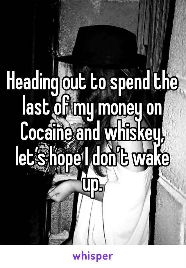 Heading out to spend the last of my money on Cocaine and whiskey, let’s hope I don’t wake up. 
