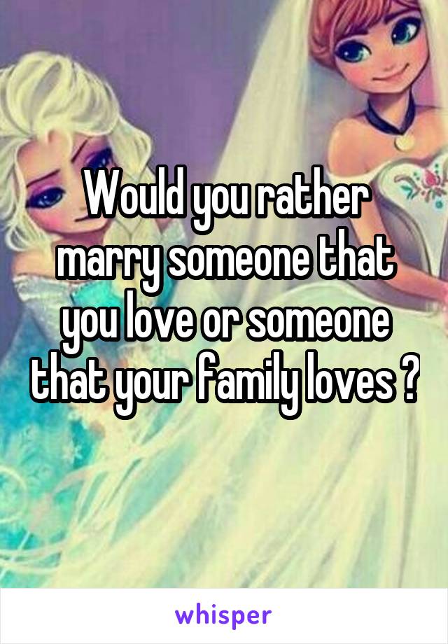 Would you rather marry someone that you love or someone that your family loves ? 
