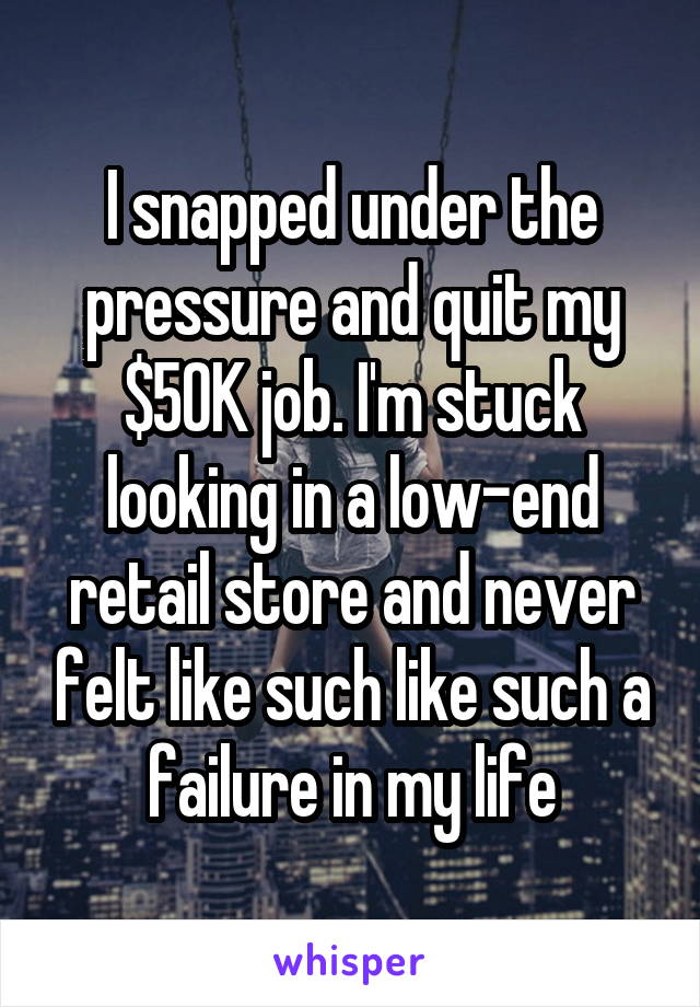 I snapped under the pressure and quit my $50K job. I'm stuck looking in a low-end retail store and never felt like such like such a failure in my life