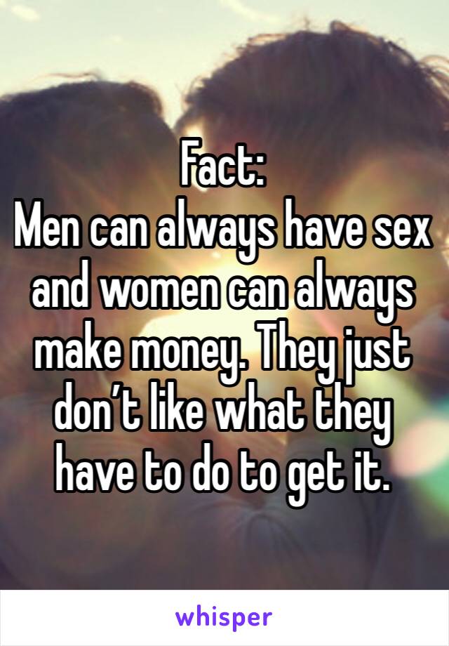 Fact:
Men can always have sex and women can always make money. They just don’t like what they have to do to get it. 