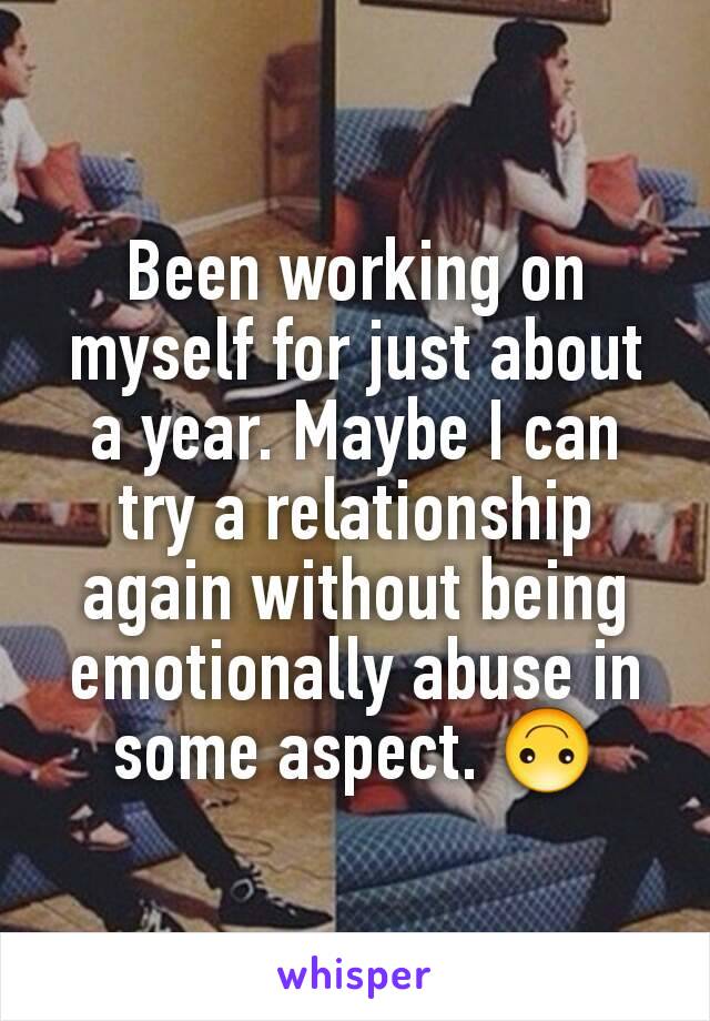 Been working on myself for just about a year. Maybe I can try a relationship again without being emotionally abuse in some aspect. 🙃