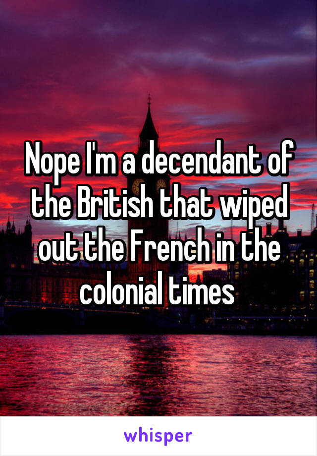 Nope I'm a decendant of the British that wiped out the French in the colonial times 