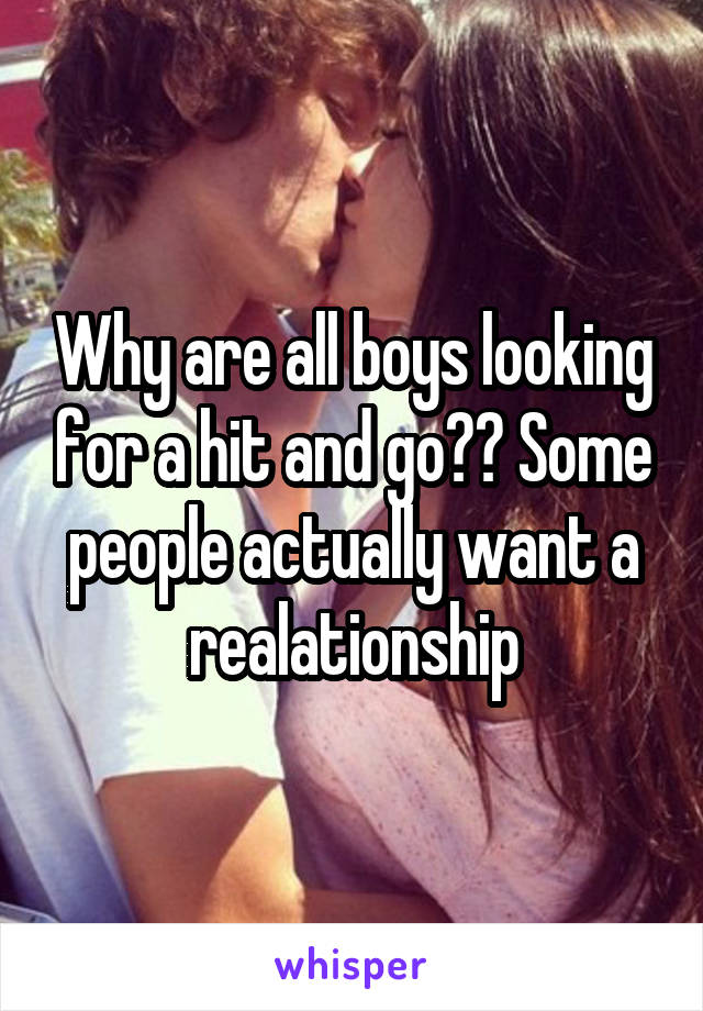 Why are all boys looking for a hit and go?? Some people actually want a realationship