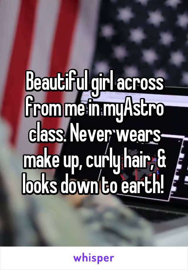 Beautiful girl across from me in myAstro class. Never wears make up, curly hair, & looks down to earth! 