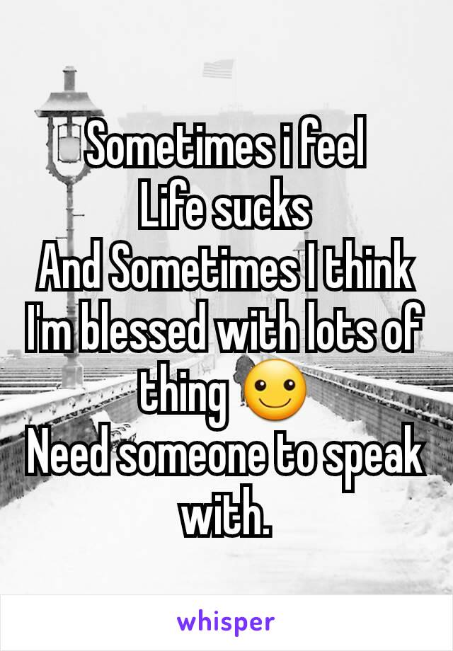 Sometimes i feel
Life sucks
And Sometimes I think I'm blessed with lots of thing ☺
Need someone to speak with.