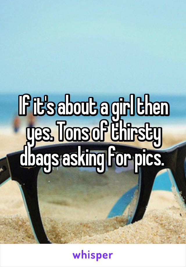 If it's about a girl then yes. Tons of thirsty dbags asking for pics. 