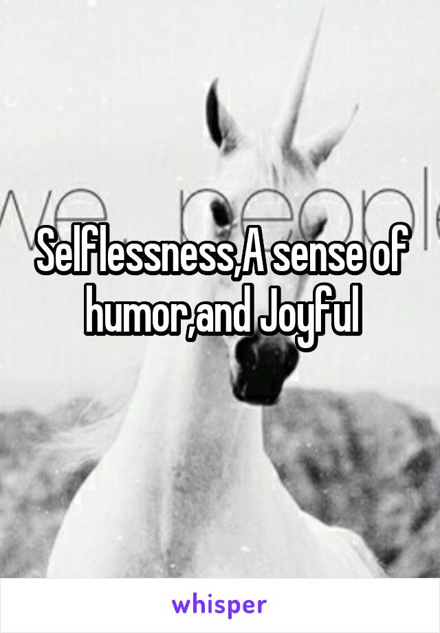 Selflessness,A sense of humor,and Joyful
