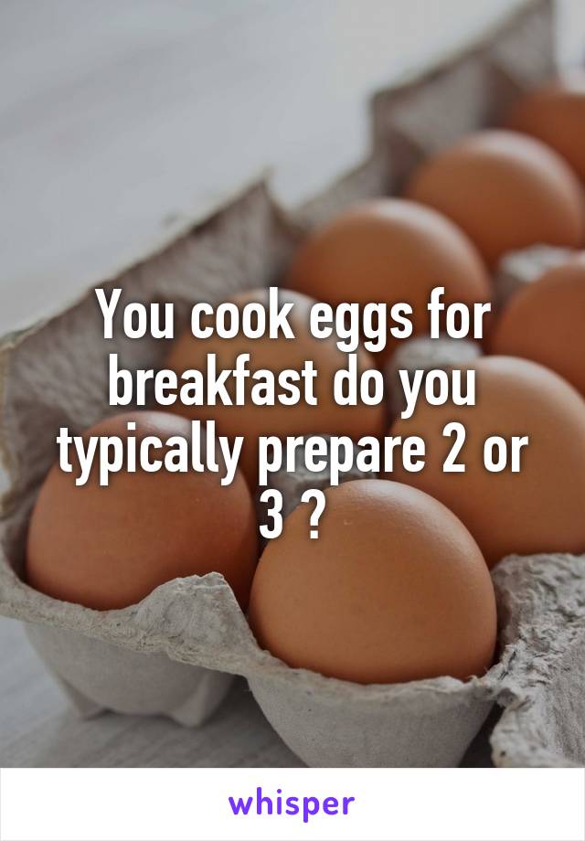 You cook eggs for breakfast do you typically prepare 2 or 3 ?