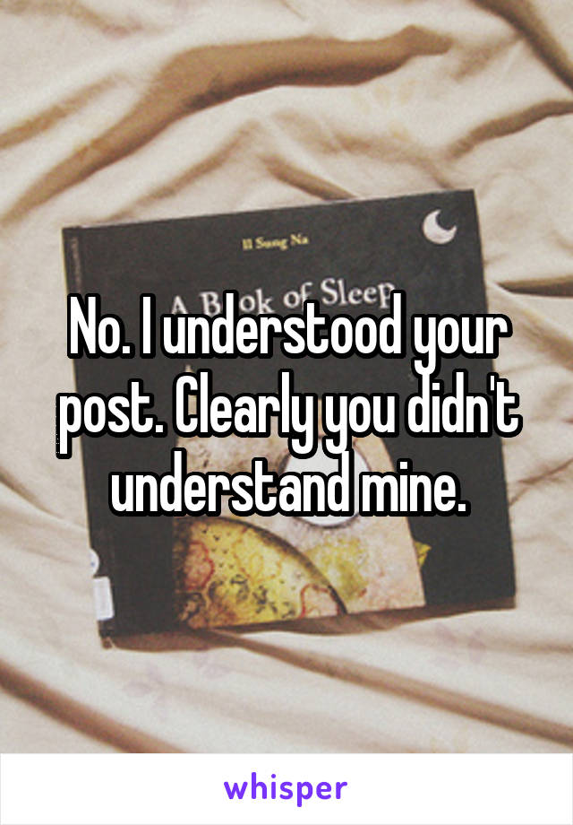 No. I understood your post. Clearly you didn't understand mine.