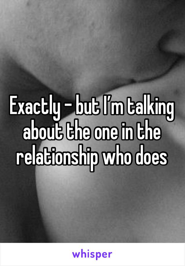 Exactly - but I’m talking about the one in the relationship who does