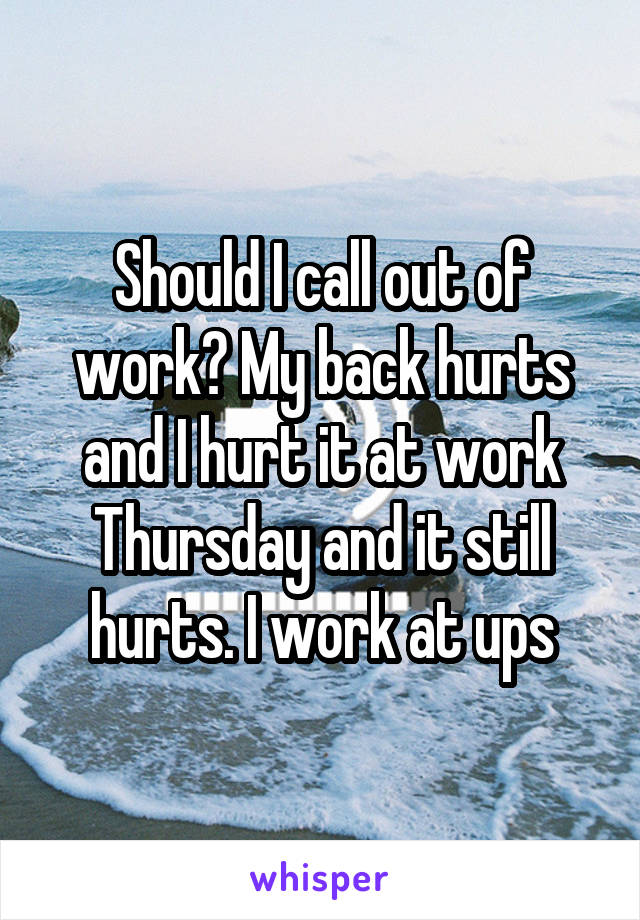 Should I call out of work? My back hurts and I hurt it at work Thursday and it still hurts. I work at ups