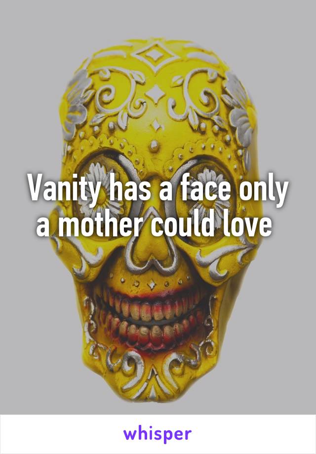 Vanity has a face only a mother could love 
