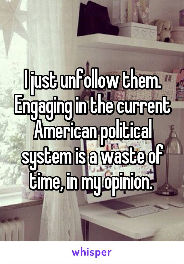 I just unfollow them. Engaging in the current American political system is a waste of time, in my opinion. 