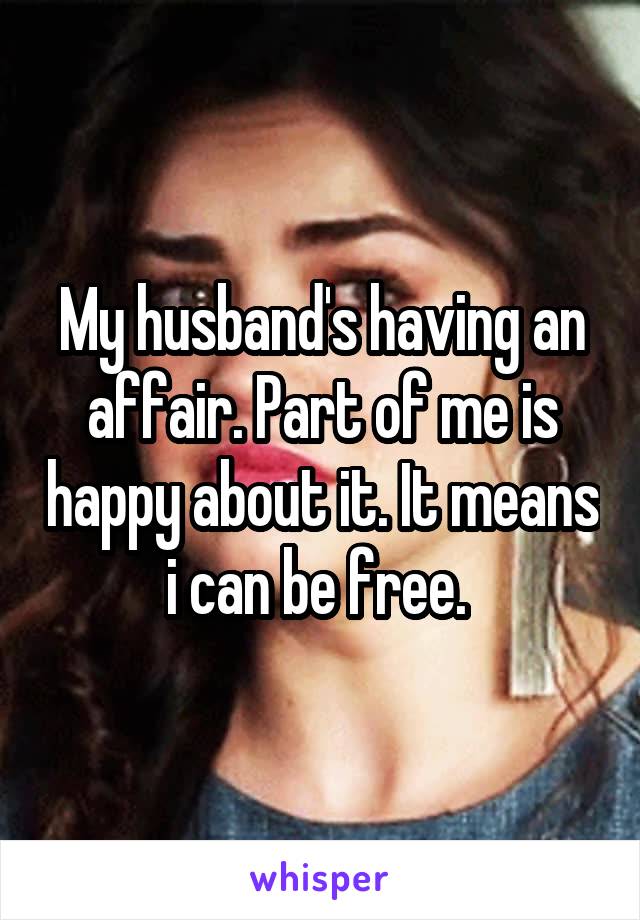 My husband's having an affair. Part of me is happy about it. It means i can be free. 
