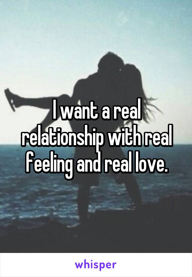I want a real relationship with real feeling and real love.