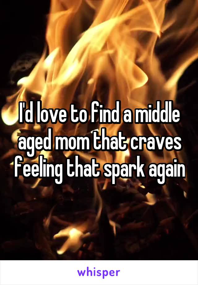 I'd love to find a middle aged mom that craves feeling that spark again
