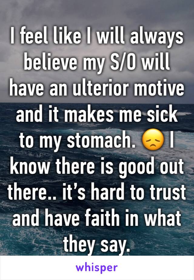 I feel like I will always believe my S/O will have an ulterior motive and it makes me sick to my stomach. 😞 I know there is good out there.. it’s hard to trust and have faith in what they say.