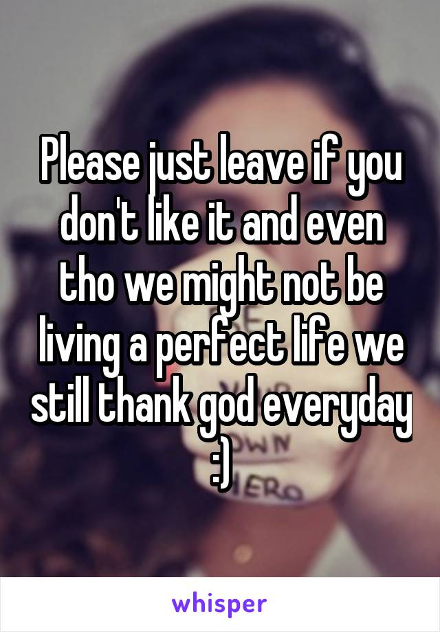 Please just leave if you don't like it and even tho we might not be living a perfect life we still thank god everyday :)
