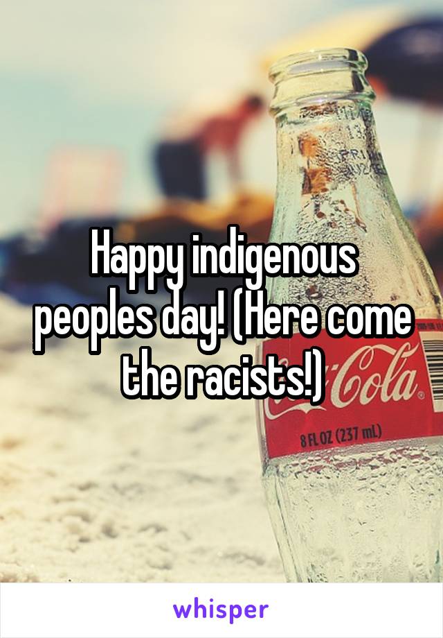 Happy indigenous peoples day! (Here come the racists!)