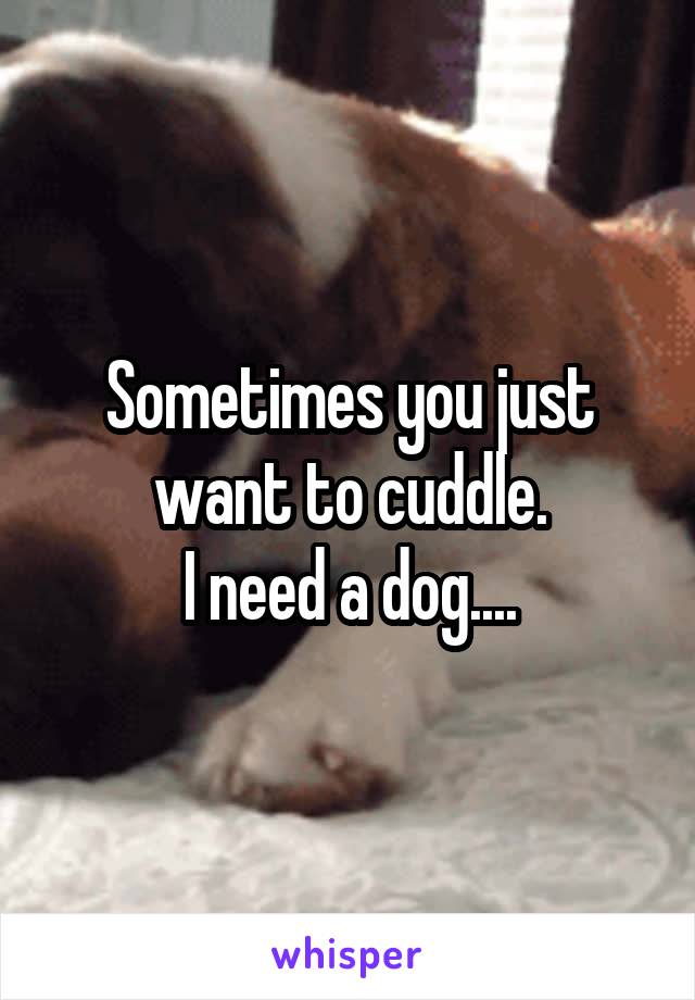 Sometimes you just want to cuddle.
I need a dog....