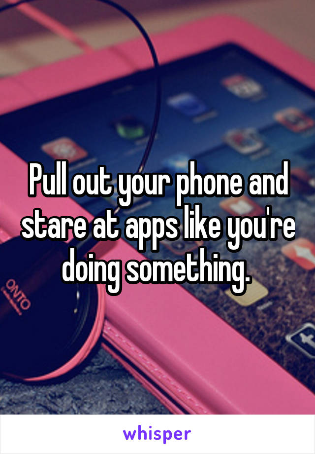 Pull out your phone and stare at apps like you're doing something. 