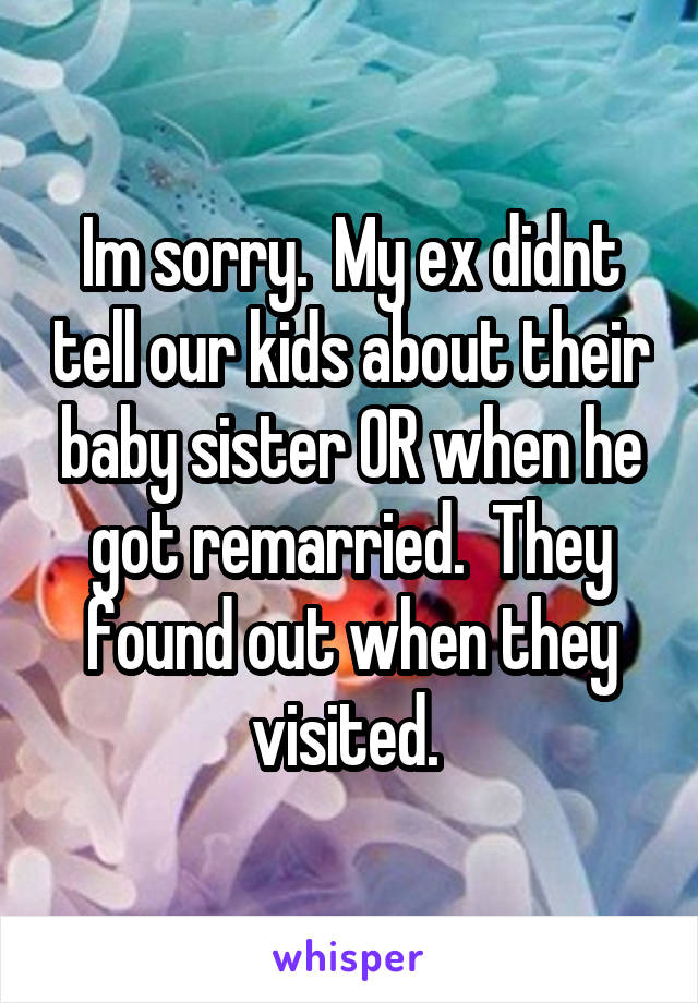 Im sorry.  My ex didnt tell our kids about their baby sister OR when he got remarried.  They found out when they visited. 