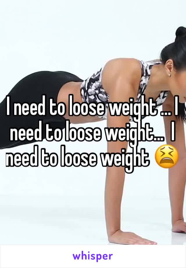 I need to loose weight ... I need to loose weight...  I need to loose weight 😫