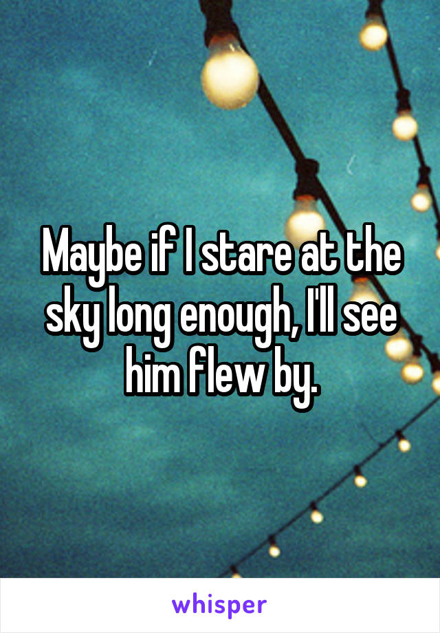 Maybe if I stare at the sky long enough, I'll see him flew by.